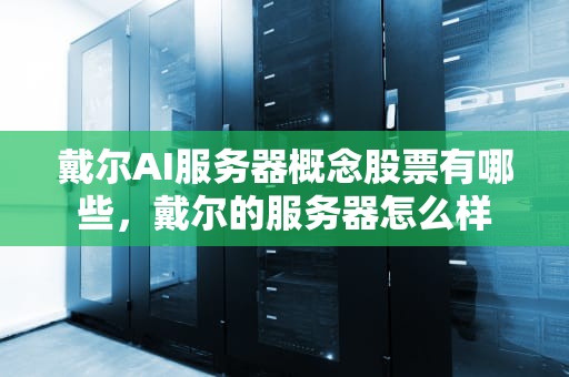 戴尔AI服务器概念股票有哪些，戴尔的服务器怎么样