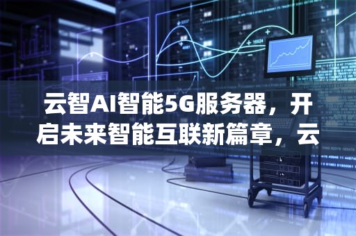 云智AI智能5G服务器，开启未来智能互联新篇章，云智ai智能5g服务器怎么用