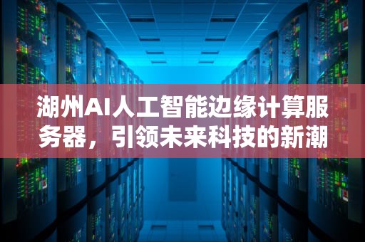 湖州AI人工智能边缘计算服务器，引领未来科技的新潮流，湖州ai人工智能边缘计算服务器