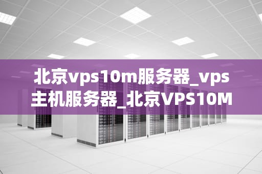 北京vps10m服务器_vps主机服务器_北京VPS10M服务器的全面解析