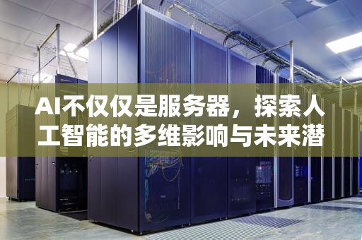 AI不仅仅是服务器，探索人工智能的多维影响与未来潜能，ai不仅仅是服务器吗