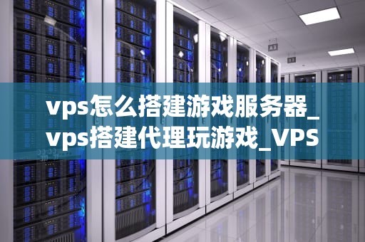 vps怎么搭建游戏服务器_vps搭建代理玩游戏_VPS搭建游戏服务器的完全指南