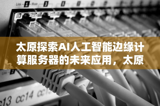 太原探索AI人工智能边缘计算服务器的未来应用，太原ai人工智能边缘计算服务器地址