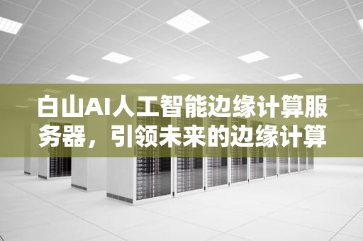 白山AI人工智能边缘计算服务器，引领未来的边缘计算革新，白山云 边缘计算