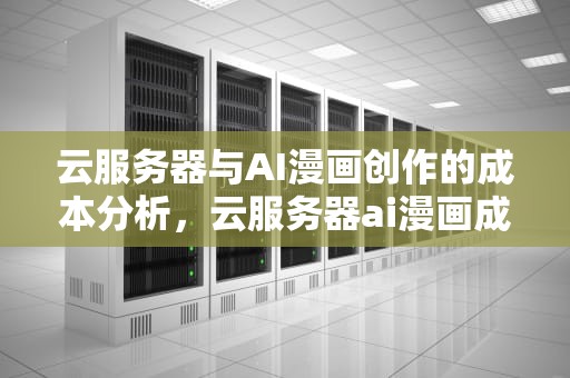云服务器与AI漫画创作的成本分析，云服务器ai漫画成本高吗知乎