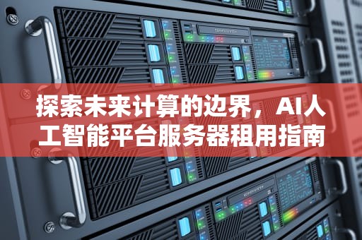 探索未来计算的边界，AI人工智能平台服务器租用指南，人工智能服务器价格