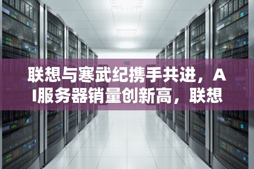 联想与寒武纪携手共进，AI服务器销量创新高，联想 寒武纪