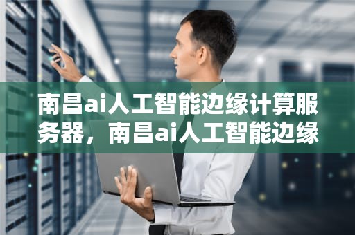 南昌ai人工智能边缘计算服务器，南昌ai人工智能边缘计算服务器地址