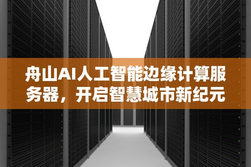 舟山AI人工智能边缘计算服务器，开启智慧城市新纪元，舟山ai人工智能边缘计算服务器怎么样