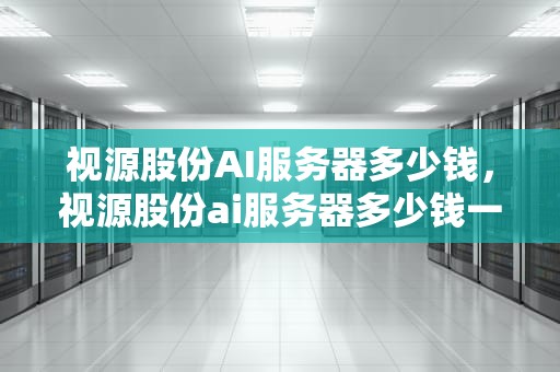 视源股份AI服务器多少钱，视源股份ai服务器多少钱一个