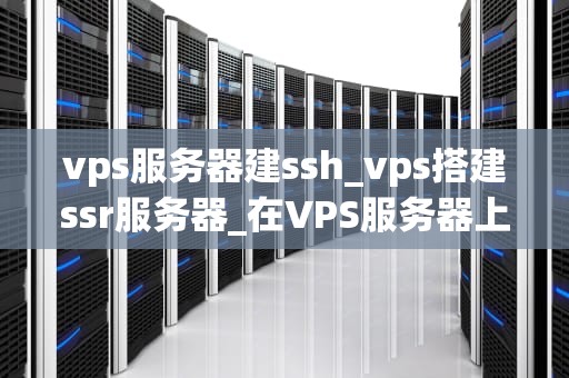 vps服务器建ssh_vps搭建ssr服务器_在VPS服务器上建立SSH服务