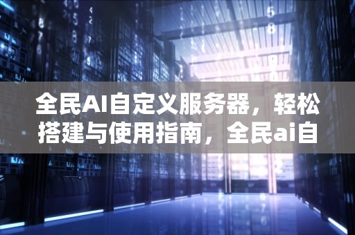 全民AI自定义服务器，轻松搭建与使用指南，全民ai自定义服务器怎么用不了