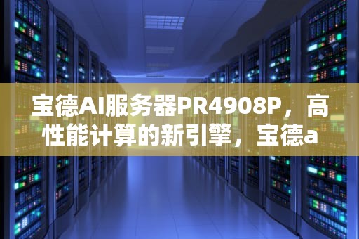 宝德AI服务器PR4908P，高性能计算的新引擎，宝德ai服务器中标360