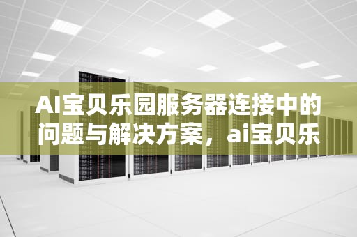 AI宝贝乐园服务器连接中的问题与解决方案，ai宝贝乐园设备怎么都是离线