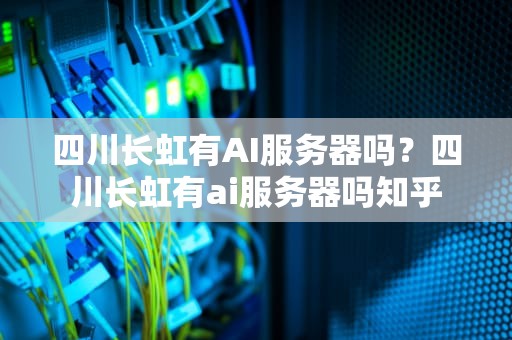 四川长虹有AI服务器吗？四川长虹有ai服务器吗知乎