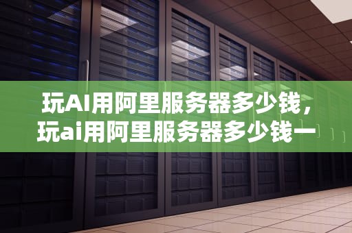 玩AI用阿里服务器多少钱，玩ai用阿里服务器多少钱一个