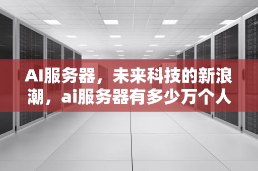 AI服务器，未来科技的新浪潮，ai服务器有多少万个人信息