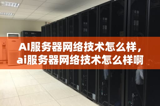 AI服务器网络技术怎么样，ai服务器网络技术怎么样啊