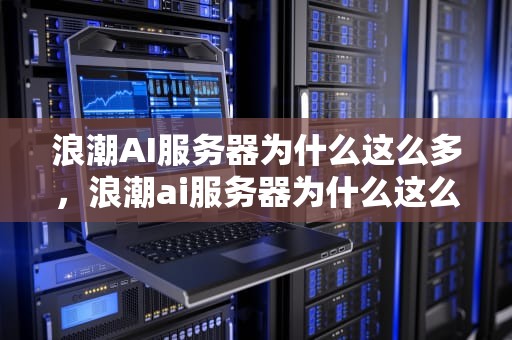 浪潮AI服务器为什么这么多，浪潮ai服务器为什么这么多人用