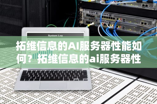 拓维信息的AI服务器性能如何？拓维信息的ai服务器性能如何