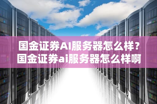 国金证券AI服务器怎么样？国金证券ai服务器怎么样啊
