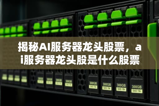 揭秘AI服务器龙头股票，ai服务器龙头股是什么股票啊