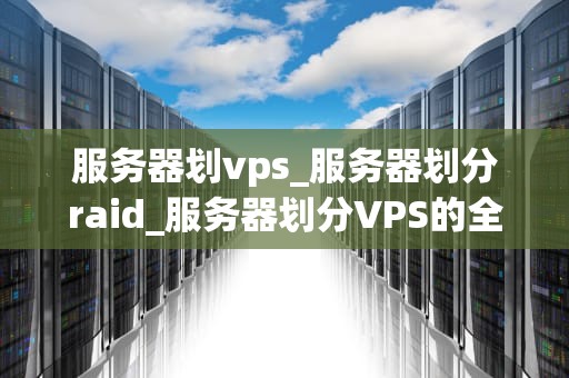 服务器划vps_服务器划分raid_服务器划分VPS的全面解析
