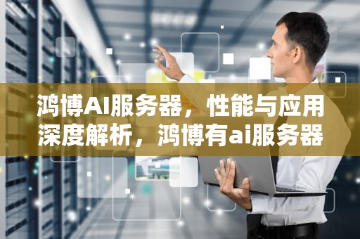 鸿博AI服务器，性能与应用深度解析，鸿博有ai服务器吗怎么样啊