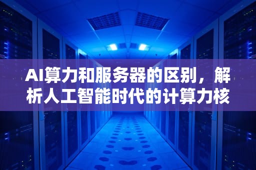 AI算力和服务器的区别，解析人工智能时代的计算力核心要素，ai算力和服务器的区别是什么
