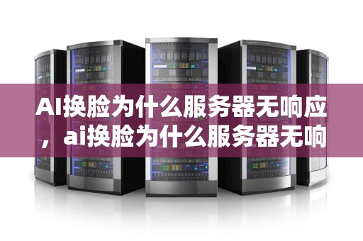 AI换脸为什么服务器无响应，ai换脸为什么服务器无响应呢