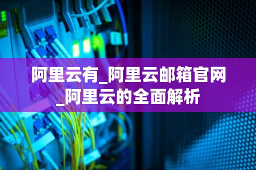 阿里云有_阿里云邮箱官网_阿里云的全面解析