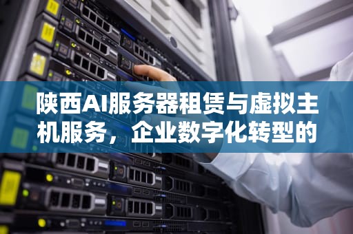 陕西AI服务器租赁与虚拟主机服务，企业数字化转型的新动力，陕西ai训练服务器租赁虚拟主机多少钱