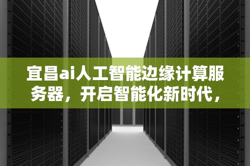 宜昌ai人工智能边缘计算服务器，开启智能化新时代，宜昌ai人工智能边缘计算服务器地址