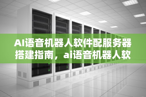 AI语音机器人软件配服务器搭建指南，ai语音机器人软件配服务器是什么