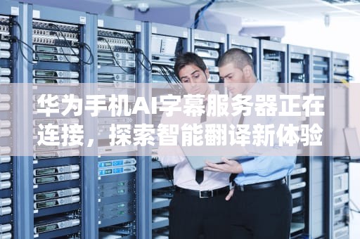 华为手机AI字幕服务器正在连接，探索智能翻译新体验，华为手机ai字幕服务器正在连接怎么办