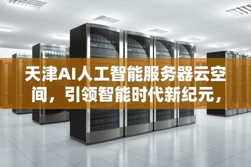 天津AI人工智能服务器云空间，引领智能时代新纪元，天津ai人工智能服务器云空间怎么样