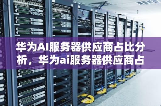华为AI服务器供应商占比分析，华为ai服务器供应商占比多少