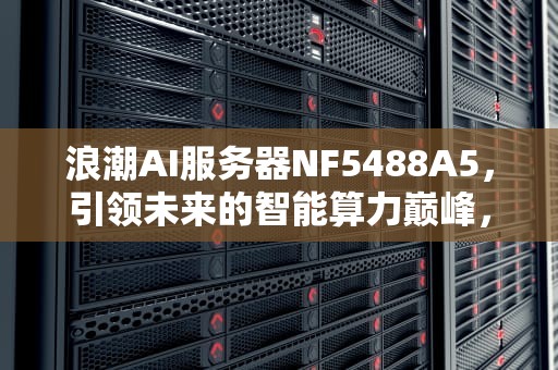 浪潮AI服务器NF5488A5，引领未来的智能算力巅峰，浪潮AI服务器的市场占有率