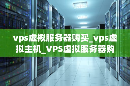 vps虚拟服务器购买_vps虚拟主机_VPS虚拟服务器购买指南