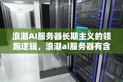 浪潮AI服务器长期主义的领跑逻辑，浪潮ai服务器有含金量吗