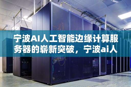 宁波AI人工智能边缘计算服务器的崭新突破，宁波ai人工智能边缘计算服务器有哪些