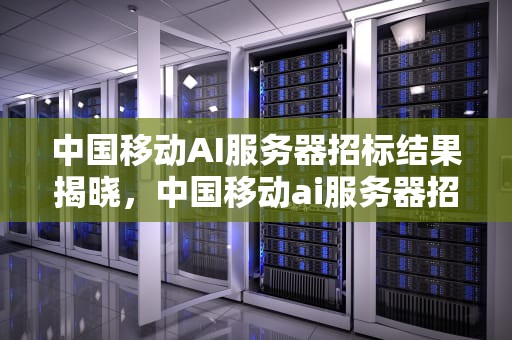 中国移动AI服务器招标结果揭晓，中国移动ai服务器招标结果公示
