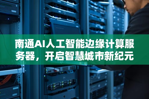 南通AI人工智能边缘计算服务器，开启智慧城市新纪元，南通ai人工智能边缘计算服务器有哪些