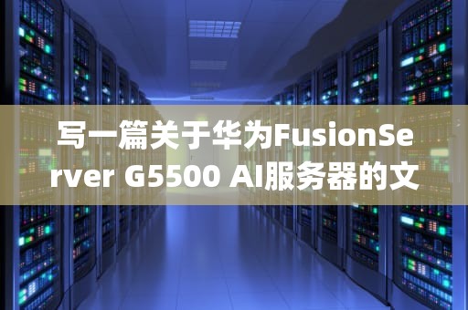 写一篇关于华为FusionServer G5500 AI服务器的文章，可以围绕以下几个方面展开，g5420做服务器