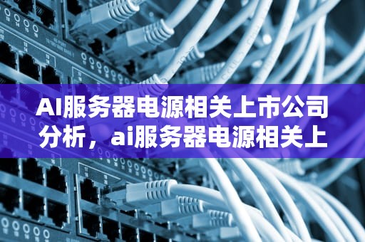 AI服务器电源相关上市公司分析，ai服务器电源相关上市公司有哪些