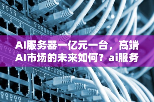 AI服务器一亿元一台，高端AI市场的未来如何？ai服务器一亿元一台多少钱