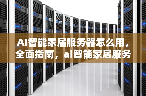 AI智能家居服务器怎么用，全面指南，ai智能家居服务器怎么用的