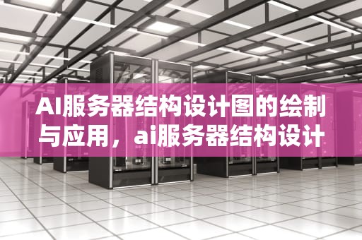 AI服务器结构设计图的绘制与应用，ai服务器结构设计图