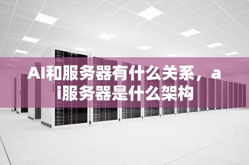 AI和服务器有什么关系，ai服务器是什么架构