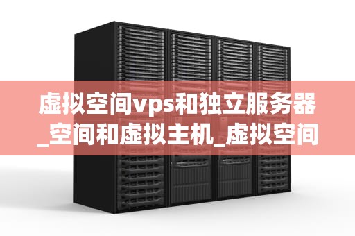 虚拟空间vps和独立服务器_空间和虚拟主机_虚拟空间VPS与独立服务器的比较分析